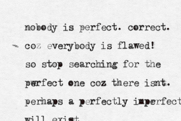 nobody is perfect. correct. coz everybody is flawed! so stop searching for the pwrfect e one coz z there isnt. perhaps a perfectly impr erfect will exist