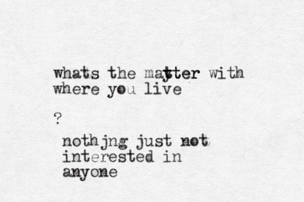 whats the mayter t tter with where you live ? nothjng just not interested in anyone