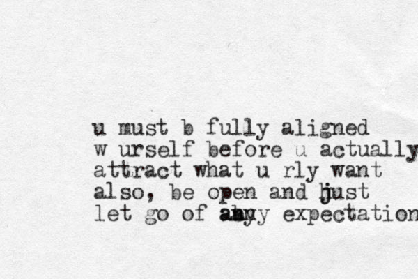 u must b fully aligned w urself before u actually attract what u rly want also, be open and hust j j let go of aby an any expectation 