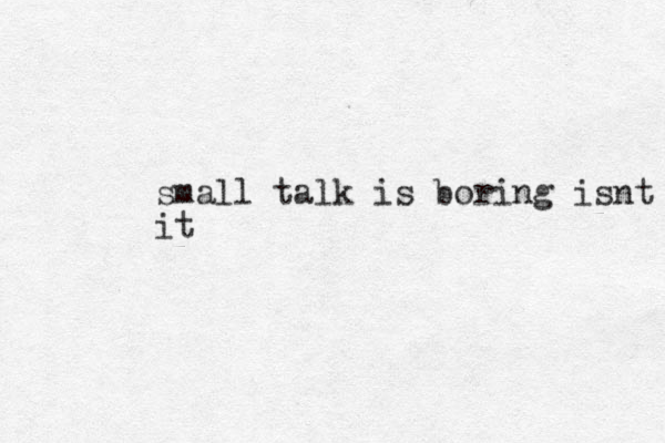 small talk is boring isnt it it
