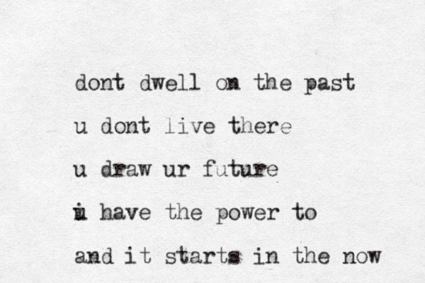 dont dwell on the past u dont live there u draw ur future i have u the power to and it starts in the now 