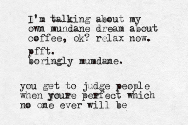 pfft. boringly mumdane. you get to judge people when youre perfect which no one ever will be I'm talking about my own mundane dream about coffee, ok? relax now. 