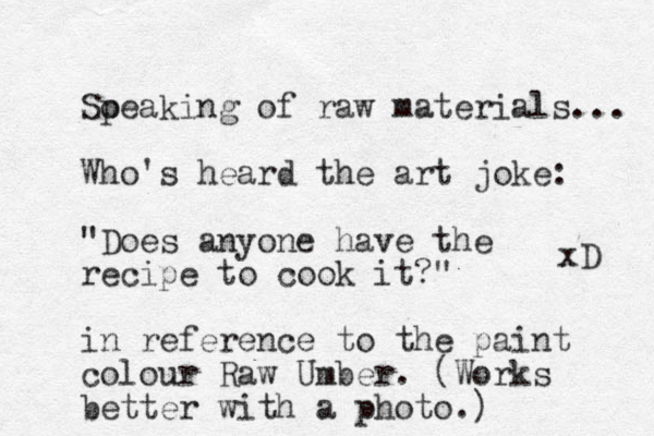 Soeaking p of raw materials... Who's heard the art joke: "Does anyone have the recipe to cook it?" in reference to the paint colour Raw Umber. (Works better with a photo.) xD 