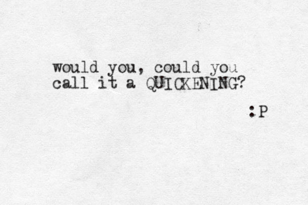 would you, could you call it a QUICKENING? :P 