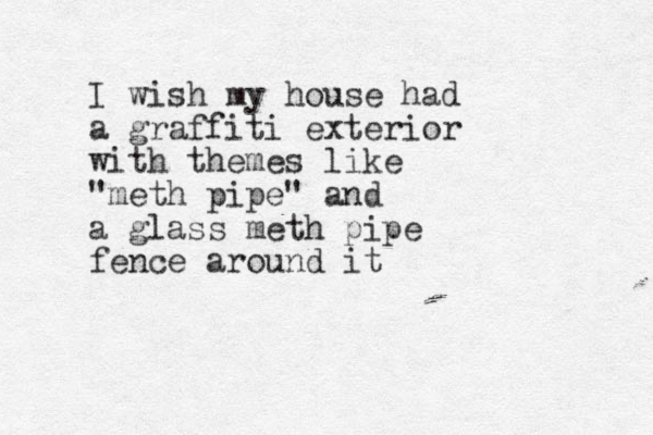 I wish my house had a graffiti exterior with themes like "meth pipe" and a glass meth pipe fence around it
