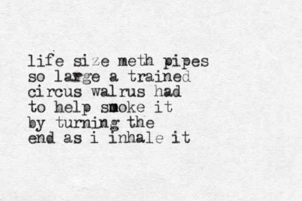 life size meth pipes so large a trained circus walrus had to help so m moke it by turning the end as i inhale it