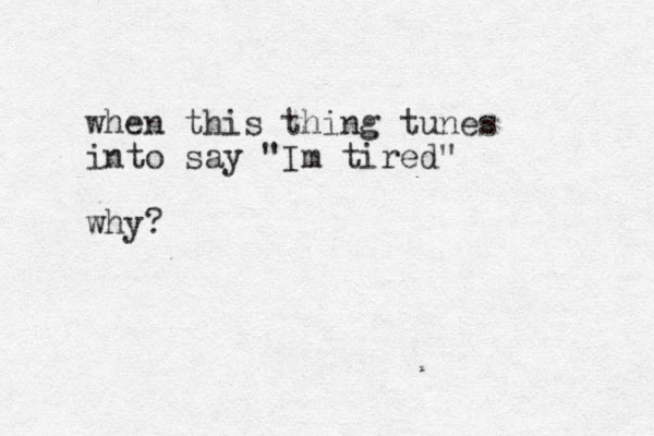 when this thing tunes into say "Im tired" why?