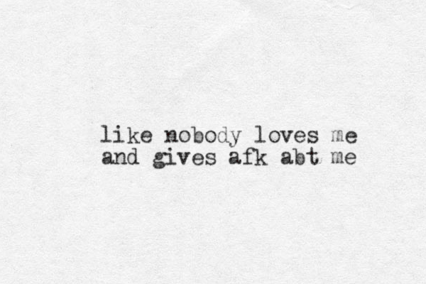 like nobody loves me and gives afk abt me
