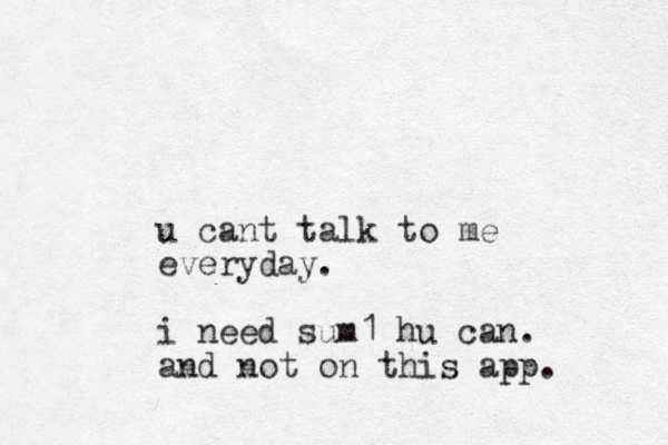 u cant talk to me everyday. i need sum1 hu can. and not on this app. 