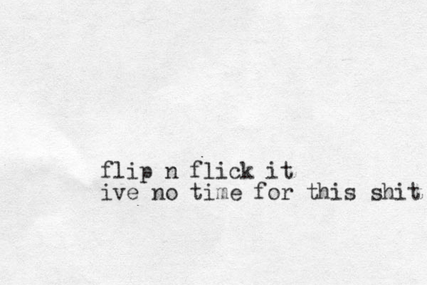 flip n flick it ive no time for this shit 