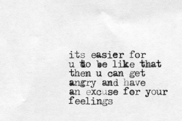 its easier for u d to be like that then u can get angry and have an excuse for your feelings