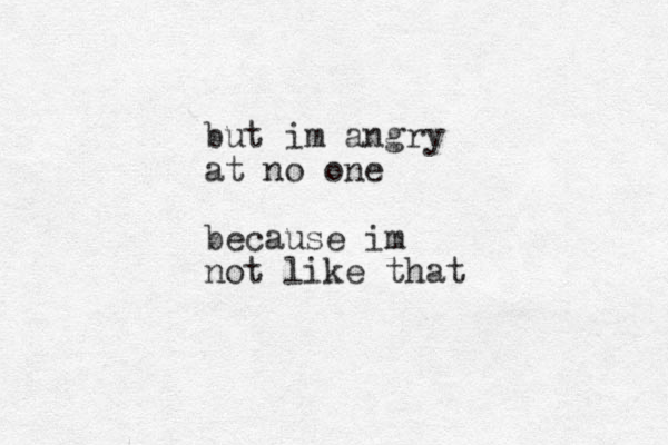 but im angry at no one because im not like that