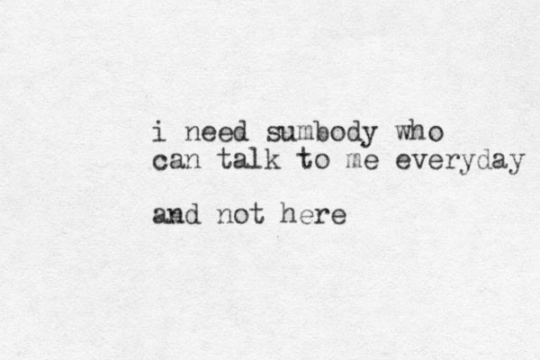 i need sumbody who can talk to me everyday and not here