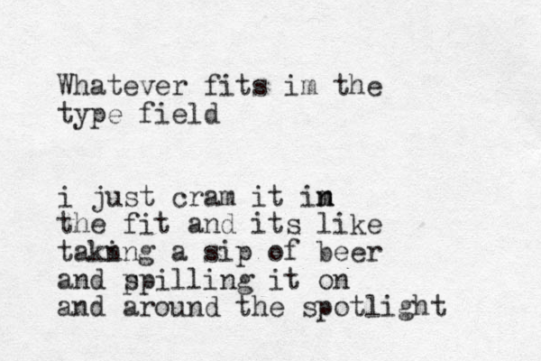 Whatever fits im the type field i just cram it im n n the fit and its like takn ing a si p of beer and p spilling it on a nd around the spotlight 