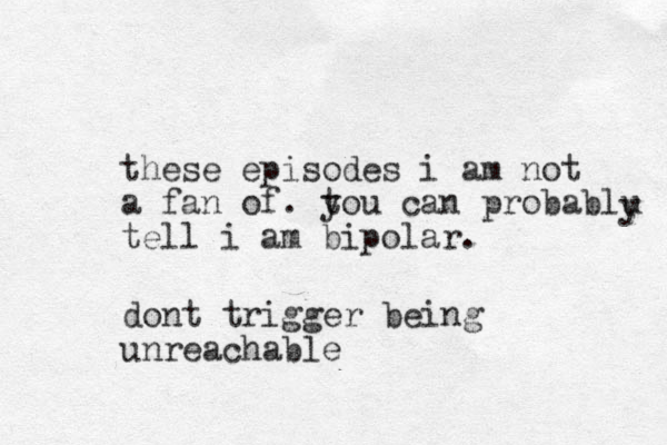 these episodes i am not a fan of. tou y can probablu tell i am bipolar. y dont trigger being unreachable 