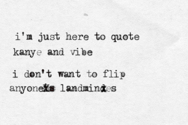 i'm just here to quote kanye and i v be i don't want to flip anyoneMs ' x landmindes x x 