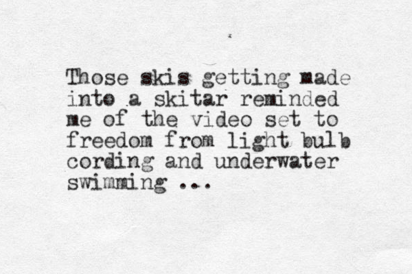 Those skis getting made into a skitar reminded me of the video set to freedom from light bulb cording and underwater swimming ... 