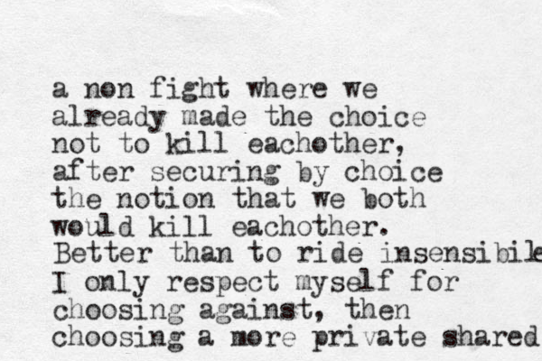 a non fight where we already made the choice not to kill eachother, after securing by choice the notion that we both would kill eachother. I only respect myself for choosing against, then choosing a more private shared Better than to ride insensibile e 