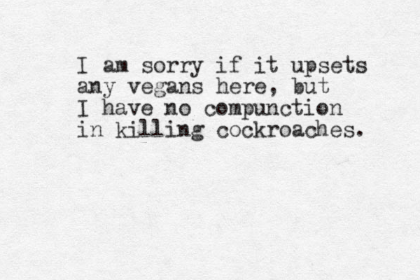 I am sorry if it upsets any vegans here, but I have no compunction in killing cockroaches. 