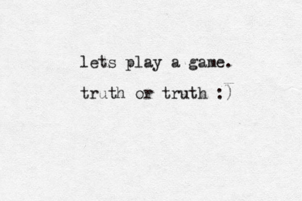 lets play a game. truth or truth :)