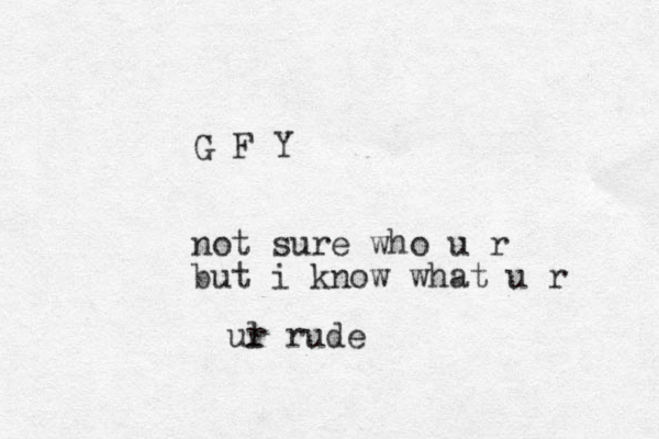 G F Y not sure who u r but i know what u r l ur rude 