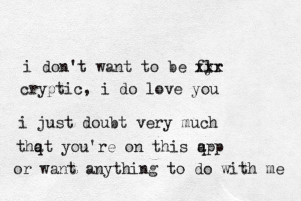 i don't want to be fyr l xxx cryptic, i do love you i just doubt very much thqt a you're on this qp a p or want anything to do with me 