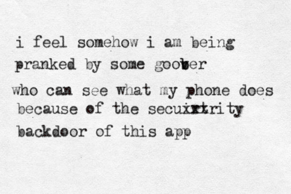 i feel somehow i am being pranked by some goove b b r who can see what my phone does because of the secuirt xxxrity backdoor of this app 