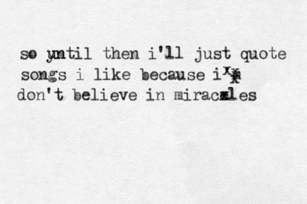 so un un u y til then i'll just quote songs i like because i'm x x x don't believe in mirace x xles 