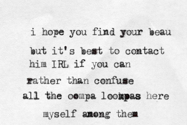 i hope you find your beau but it's best to contact him IRL if you can rather than confuse all the oompa looko mpaa he s s re myself anong m them