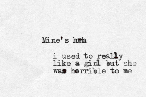 Mine's hrh h h i used to really like a girl but she was horrible to me 