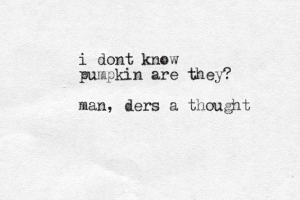 i dont know pumpkin are they? man, ders a thought