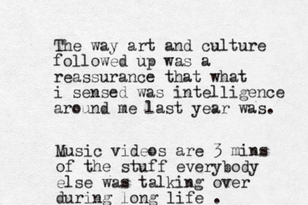 The way art and culture followed up was a reassurance that what i sensed was intelligence around me last year was. Music videos are 3 mins of the stuff everybody else was talking over during long life . 