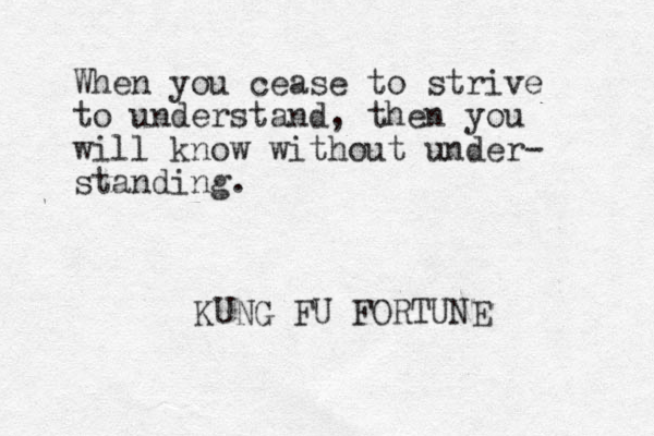 When you cease to strive to understand, then you will know without under- standing. KUNG FU FORTUNE 