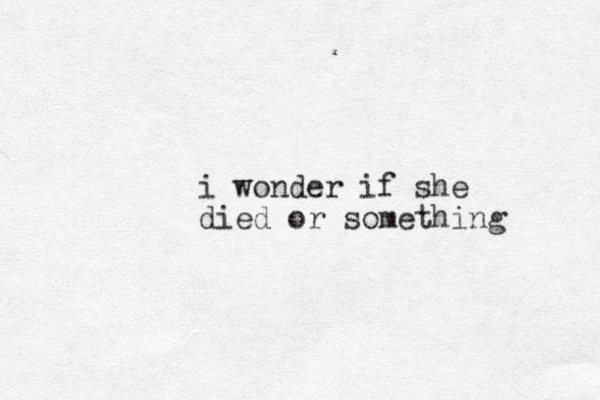 i wonder if she died or something 