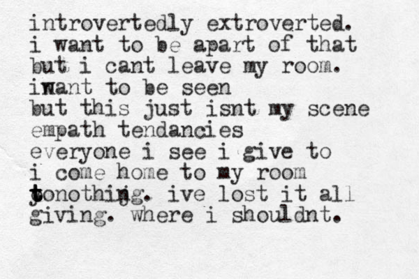 introverted ly extroverted. i want to be apart of that but i cant leave my room. in want to be seen but this just isnt my scene empath tendancies everyone i see i give to i come home to my room o yo t t t t nothijg n . ive lost it all giving. where i shouldnt . 
