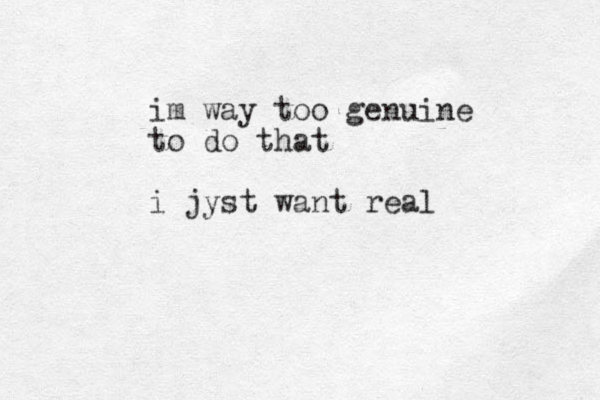 im way too genuine to do that i jyst want real