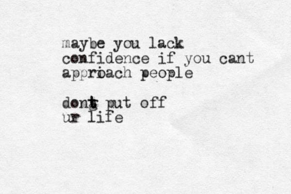 maybe you lack confidence if you cant appriach people o dong put off t t t t ur life 