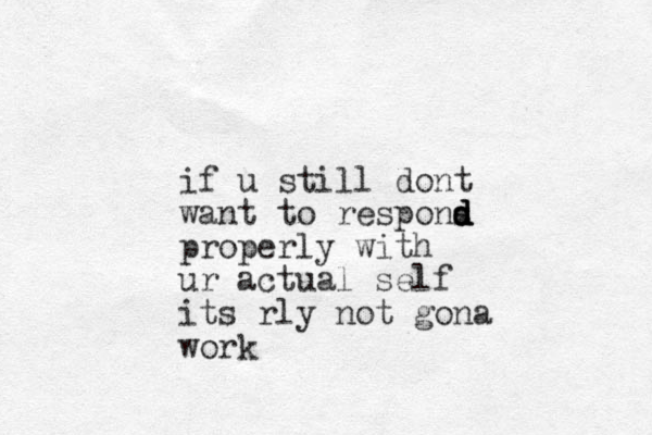 if u still dont want to respons d d d d properly with ur actual self its rly not gona work