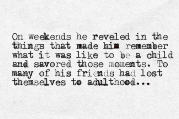 On weekends he reveled in the things that made him remember what it was like to be a child and savored those moments. To many of his friends had lost themselves to adulthood...