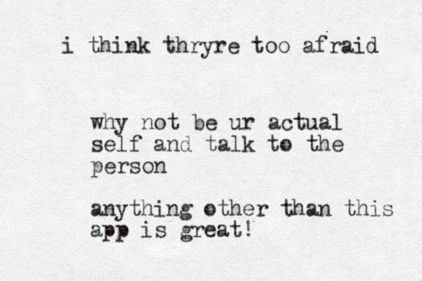 why not be ur actual self and talk to the person anything other than this app is great! i think thryre too afraid 