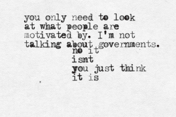 no it isnt you just think it is you only need to look at what people are motivated by. I'm not talking about governments. 