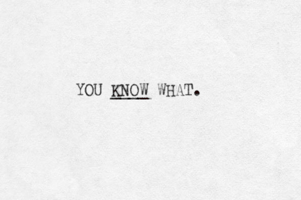 YOU KNOW WHAT. ____ 