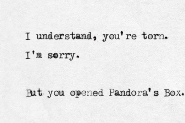 I understand, you're torn. I'm sorry. But you opened Pandora's Box x. 