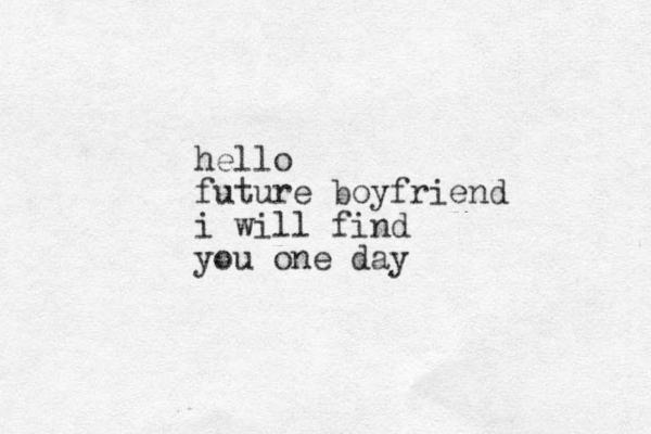 hello future boyfriend i will find you one day