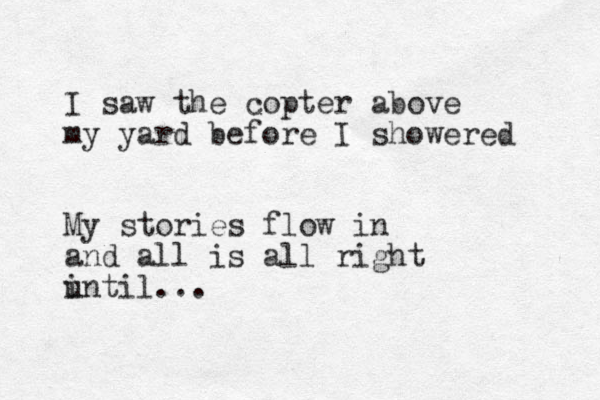I saw the copter above my yard before I showered My stories flow in and all is all right intil u ...