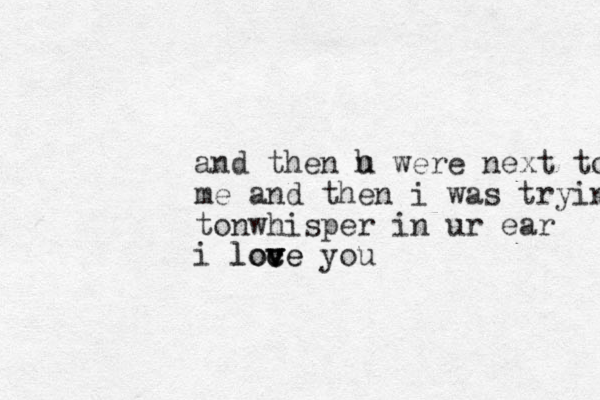 and then h u were next to me and then i was tryin tonwhisper in ur ear i loce v c v v love you