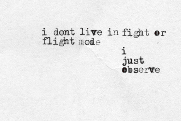 i dont live in flight fight or mode i just observe 