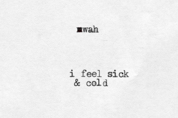 mwah i feel sick & cold