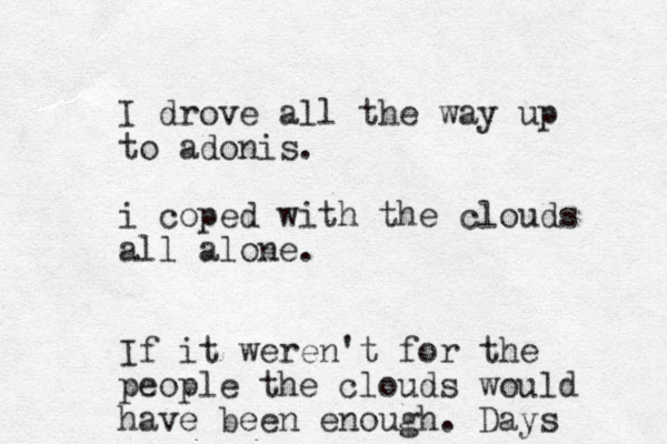 I drove all the way up to adonis. i coped with the clouds all alone. If it weren't for the people the clouds would have been enough. Days