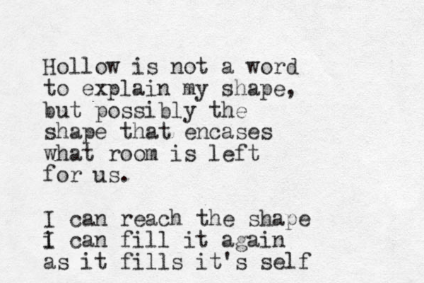Hollow is not a word to explain my shape, but possibly the shape that encases what room is left for us. I can reach the shape i I can fill it again as it fills it's self 